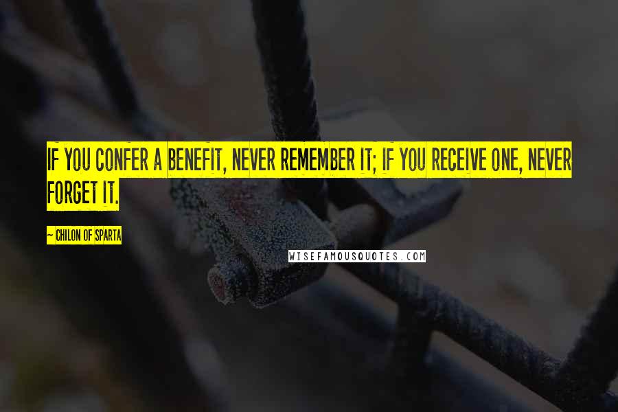 Chilon Of Sparta quotes: If you confer a benefit, never remember it; if you receive one, never forget it.