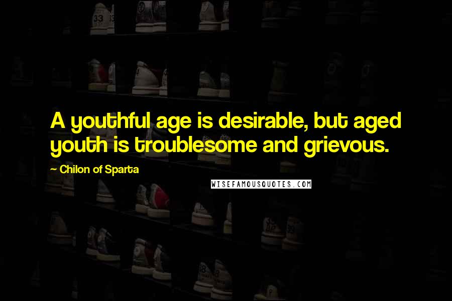 Chilon Of Sparta quotes: A youthful age is desirable, but aged youth is troublesome and grievous.