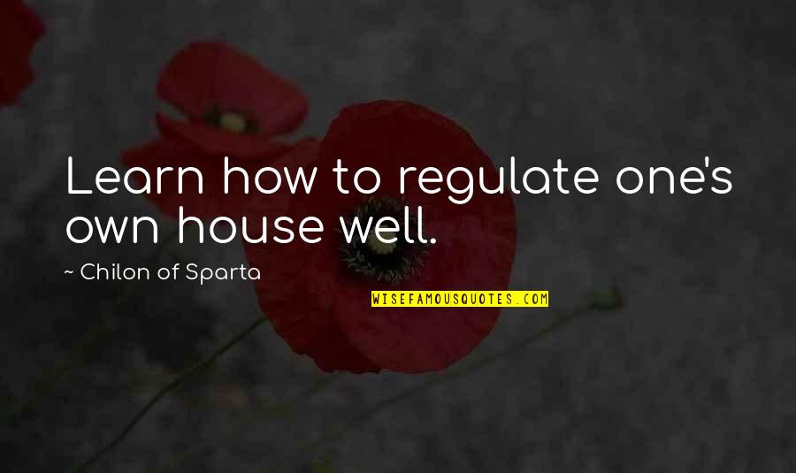 Chilon Of Sparta Quotes By Chilon Of Sparta: Learn how to regulate one's own house well.