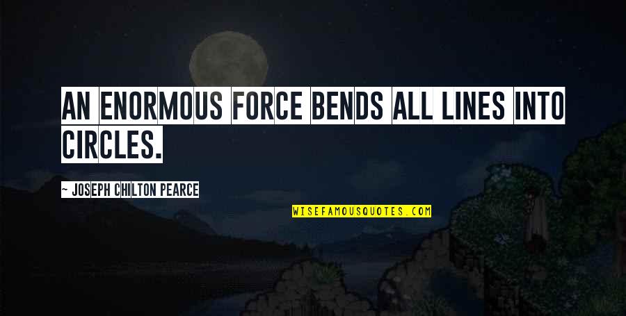 Chilton Quotes By Joseph Chilton Pearce: An enormous force bends all lines into circles. Chilton Quotes By Joseph Chilton Pearce: An enormous force bends all lines into circles.
