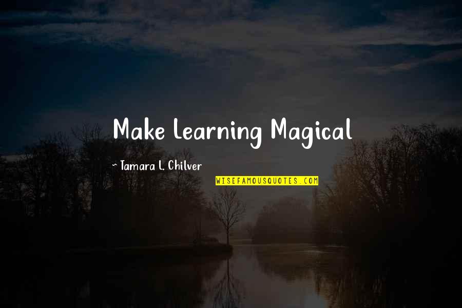 Chilver Quotes By Tamara L. Chilver: Make Learning Magical