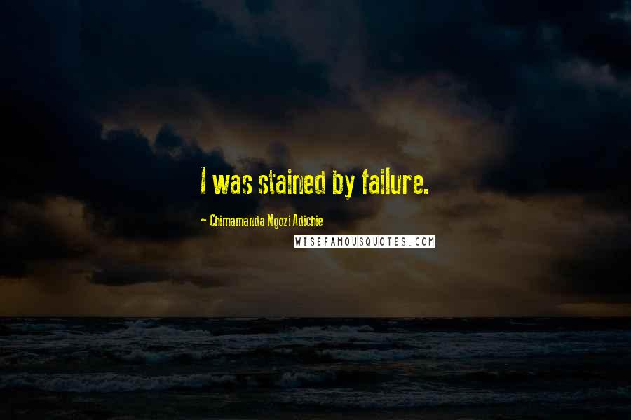 Chimamanda Ngozi Adichie quotes: I was stained by failure.