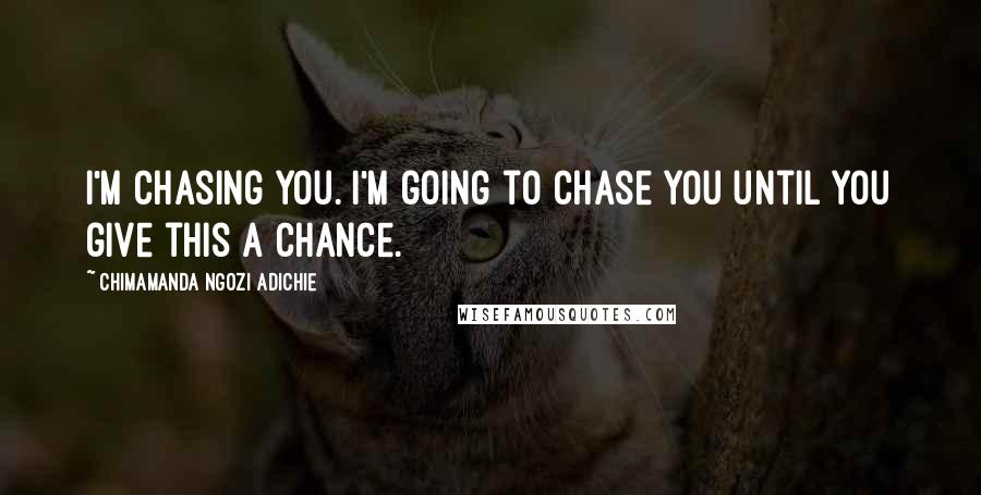 Chimamanda Ngozi Adichie quotes: I'm chasing you. I'm going to chase you until you give this a chance.