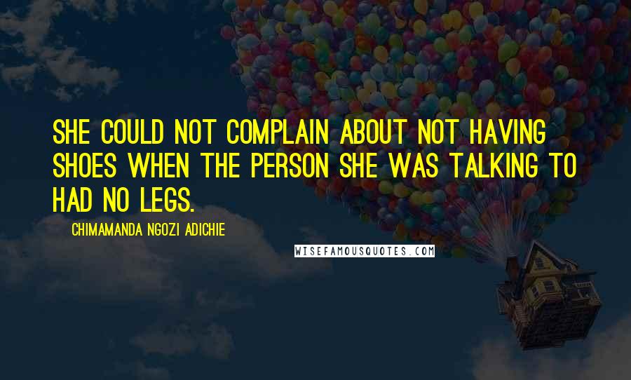 Chimamanda Ngozi Adichie quotes: She could not complain about not having shoes when the person she was talking to had no legs.