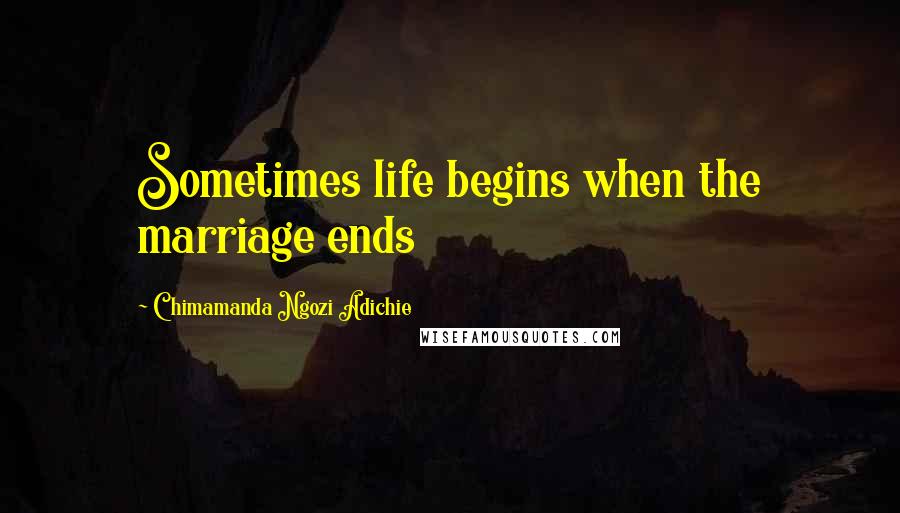 Chimamanda Ngozi Adichie quotes: Sometimes life begins when the marriage ends