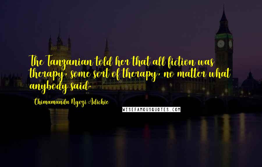 Chimamanda Ngozi Adichie quotes: The Tanzanian told her that all fiction was therapy, some sort of therapy, no matter what anybody said.