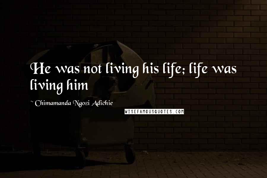 Chimamanda Ngozi Adichie quotes: He was not living his life; life was living him