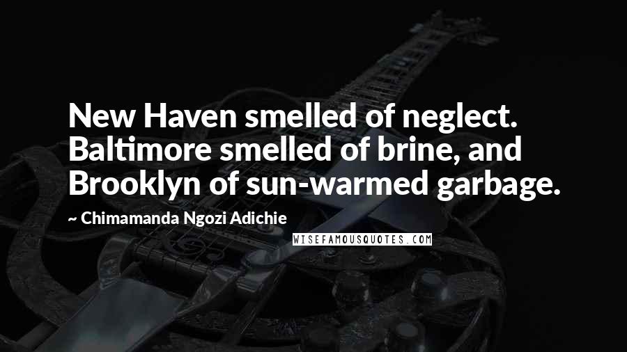 Chimamanda Ngozi Adichie quotes: New Haven smelled of neglect. Baltimore smelled of brine, and Brooklyn of sun-warmed garbage.