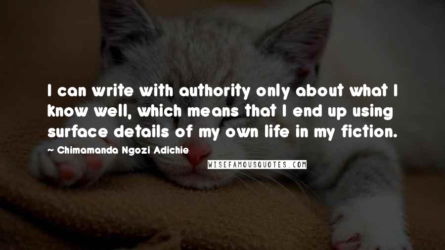 Chimamanda Ngozi Adichie quotes: I can write with authority only about what I know well, which means that I end up using surface details of my own life in my fiction.