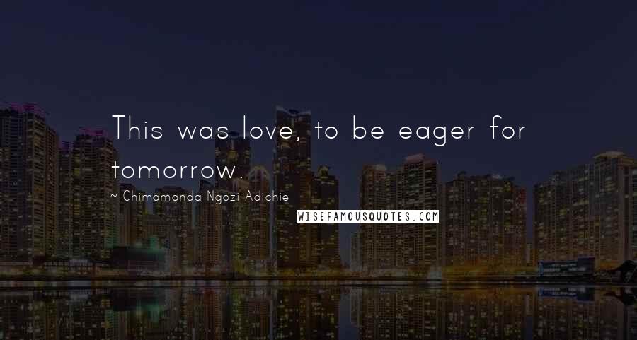 Chimamanda Ngozi Adichie quotes: This was love, to be eager for tomorrow.