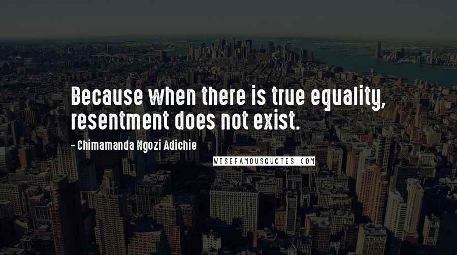 Chimamanda Ngozi Adichie quotes: Because when there is true equality, resentment does not exist.