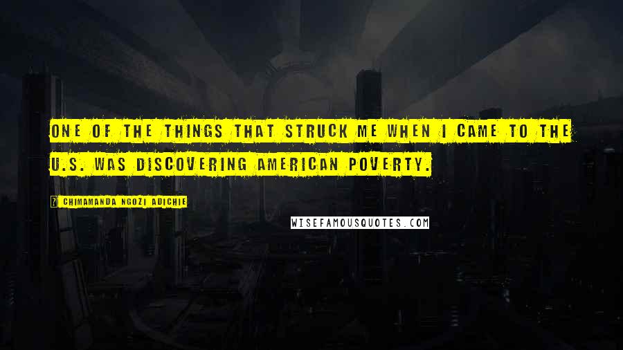 Chimamanda Ngozi Adichie quotes: One of the things that struck me when I came to the U.S. was discovering American poverty.