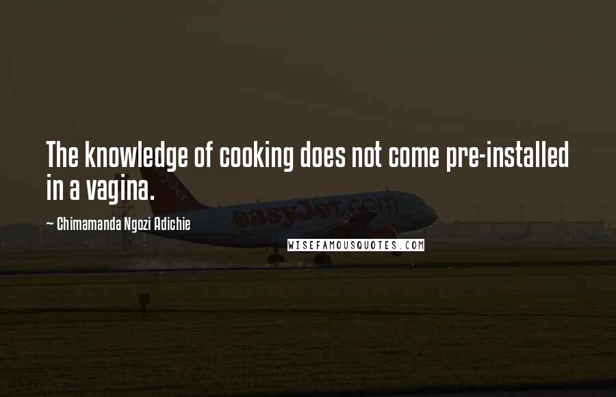 Chimamanda Ngozi Adichie quotes: The knowledge of cooking does not come pre-installed in a vagina.