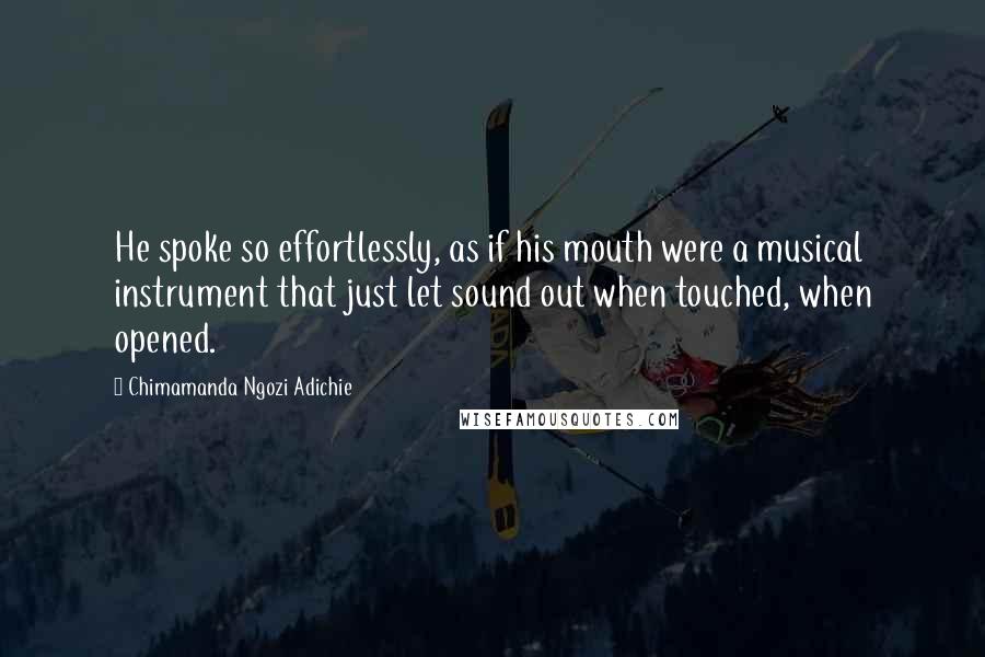 Chimamanda Ngozi Adichie quotes: He spoke so effortlessly, as if his mouth were a musical instrument that just let sound out when touched, when opened.