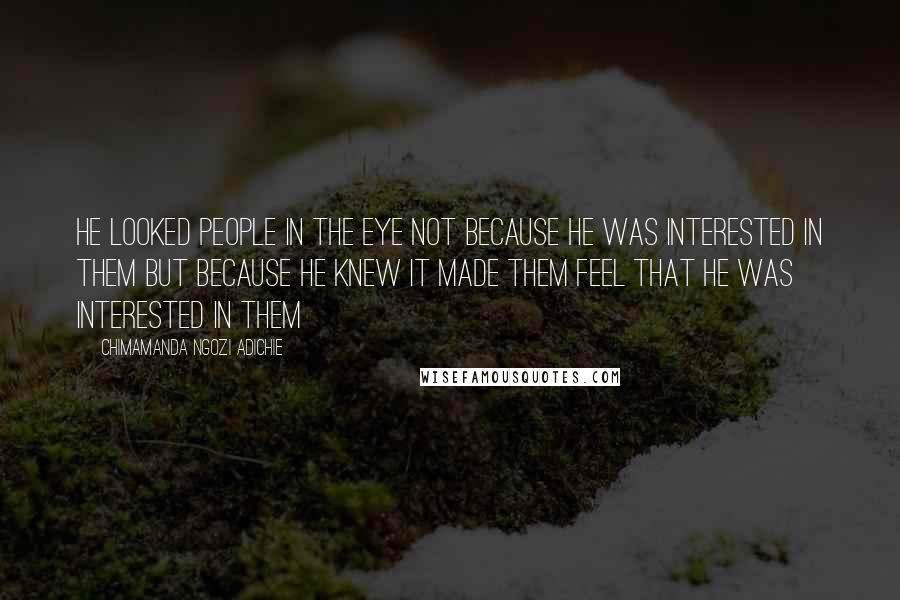 Chimamanda Ngozi Adichie quotes: He looked people in the eye not because he was interested in them but because he knew it made them feel that he was interested in them