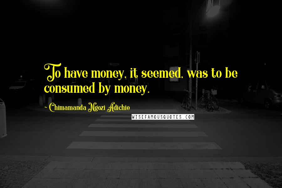 Chimamanda Ngozi Adichie quotes: To have money, it seemed, was to be consumed by money.