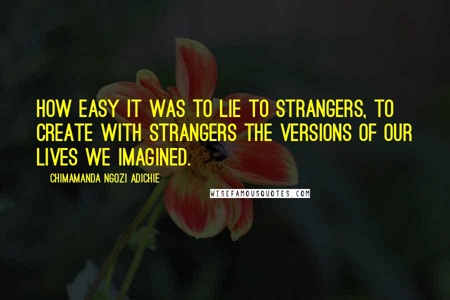 Chimamanda Ngozi Adichie quotes: How easy it was to lie to strangers, to create with strangers the versions of our lives we imagined.