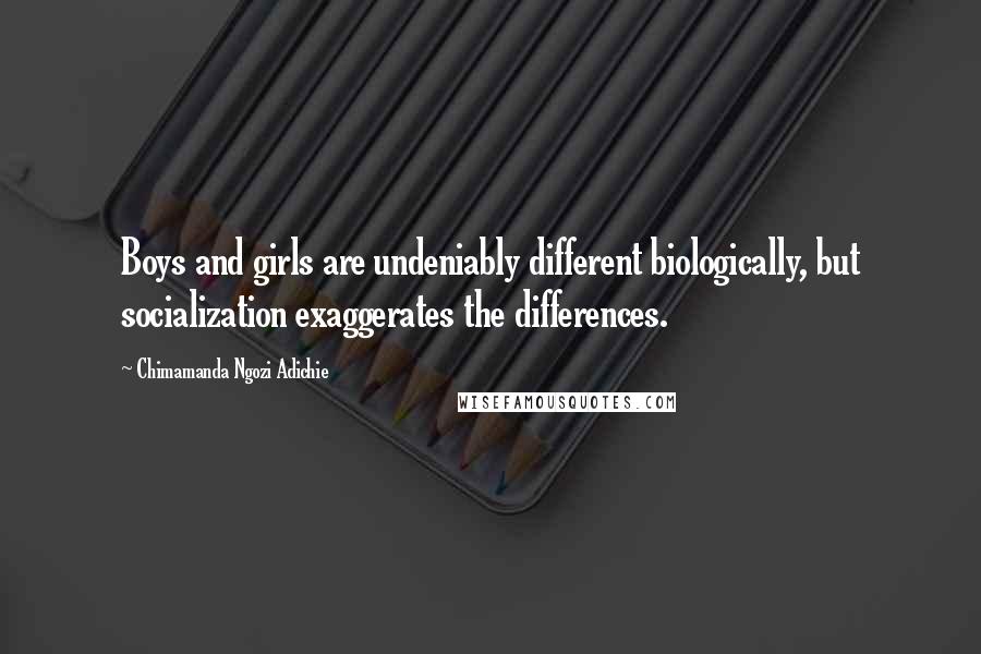 Chimamanda Ngozi Adichie quotes: Boys and girls are undeniably different biologically, but socialization exaggerates the differences.