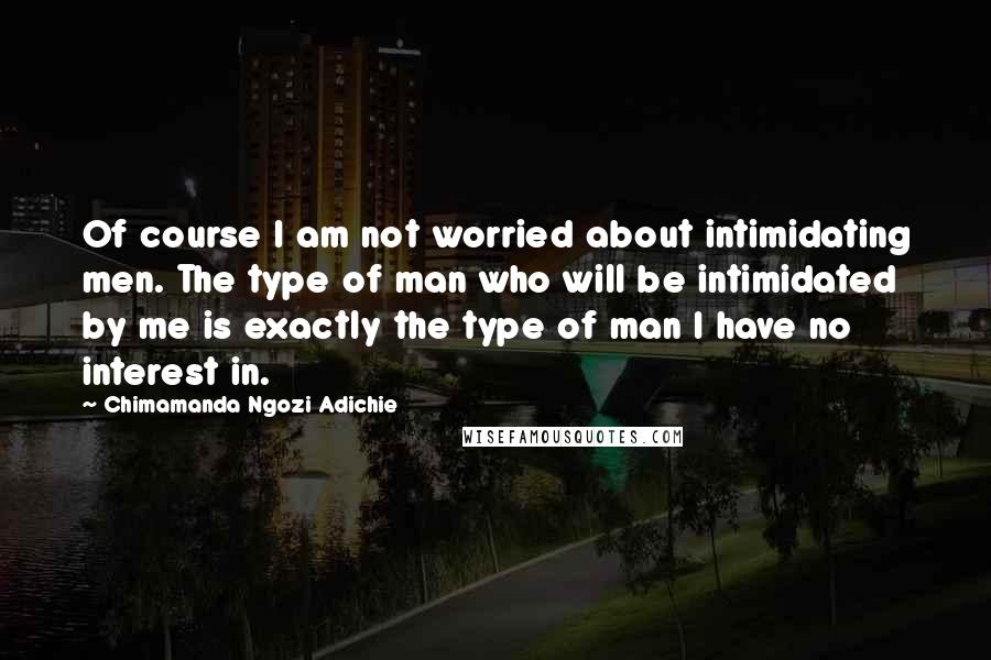 Chimamanda Ngozi Adichie quotes: Of course I am not worried about intimidating men. The type of man who will be intimidated by me is exactly the type of man I have no interest in.