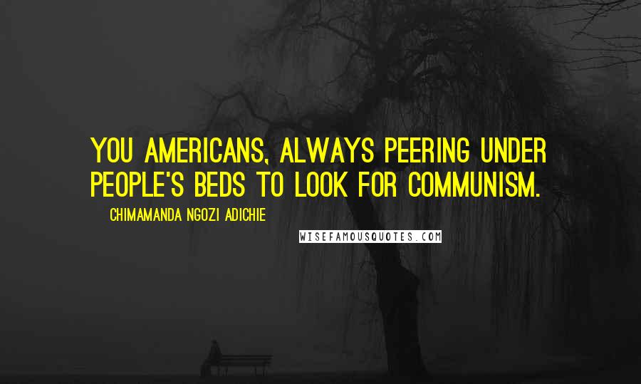 Chimamanda Ngozi Adichie quotes: You Americans, always peering under people's beds to look for communism.