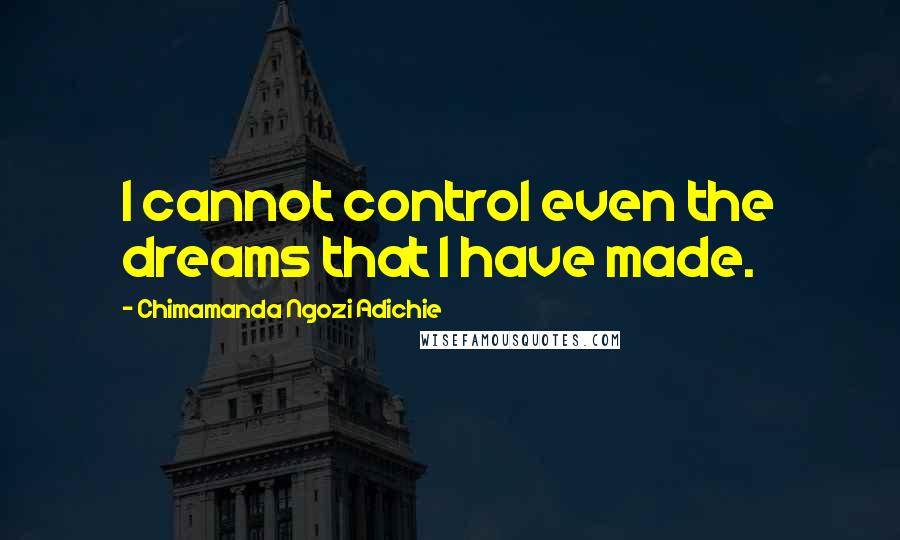 Chimamanda Ngozi Adichie quotes: I cannot control even the dreams that I have made.