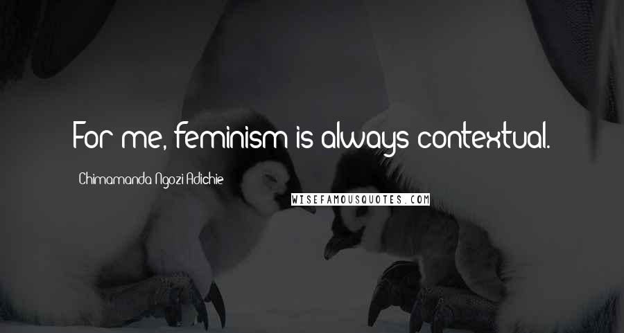Chimamanda Ngozi Adichie quotes: For me, feminism is always contextual.