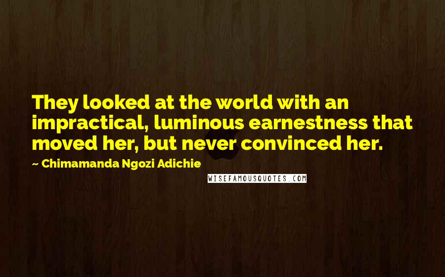 Chimamanda Ngozi Adichie quotes: They looked at the world with an impractical, luminous earnestness that moved her, but never convinced her.