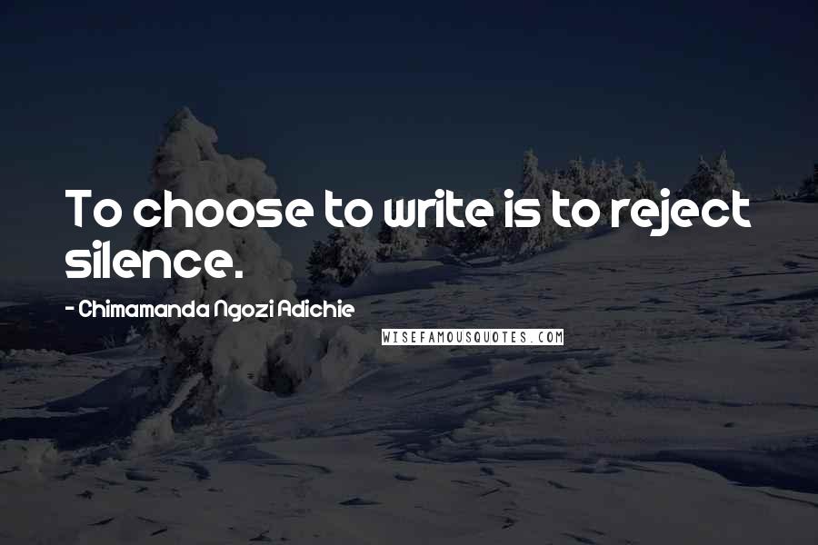 Chimamanda Ngozi Adichie quotes: To choose to write is to reject silence.
