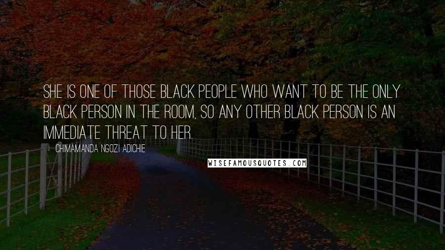 Chimamanda Ngozi Adichie quotes: She is one of those black people who want to be the only black person in the room, so any other black person is an immediate threat to her.