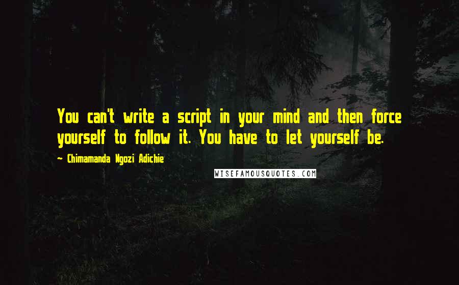 Chimamanda Ngozi Adichie quotes: You can't write a script in your mind and then force yourself to follow it. You have to let yourself be.