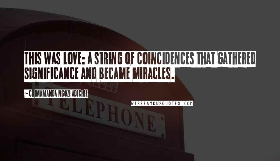 Chimamanda Ngozi Adichie quotes: This was love: a string of coincidences that gathered significance and became miracles.