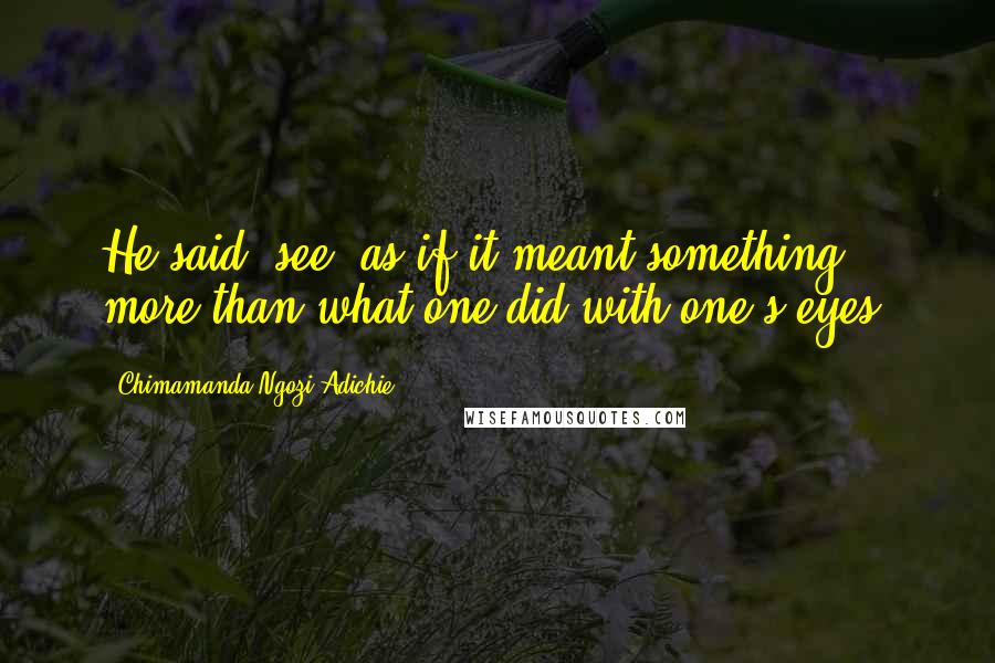 Chimamanda Ngozi Adichie quotes: He said "see" as if it meant something more than what one did with one's eyes.