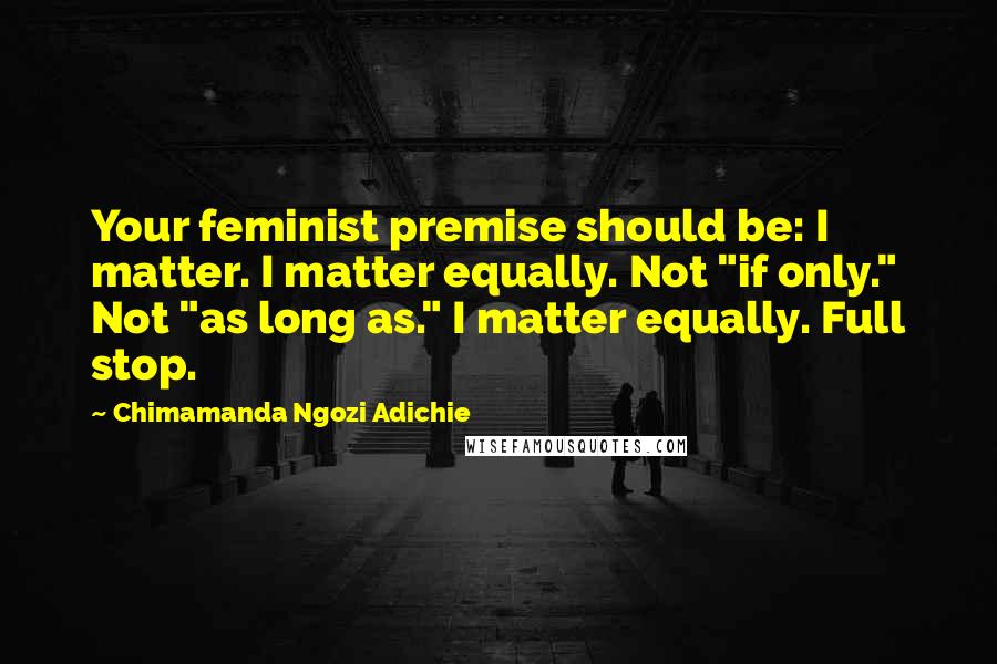 Chimamanda Ngozi Adichie quotes: Your feminist premise should be: I matter. I matter equally. Not "if only." Not "as long as." I matter equally. Full stop.