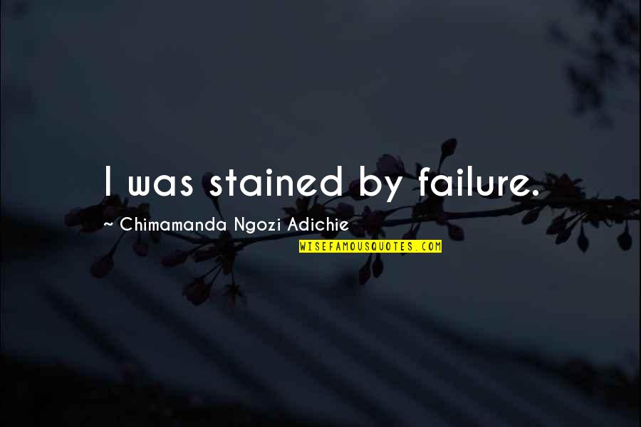 Chimamanda Quotes By Chimamanda Ngozi Adichie: I was stained by failure.