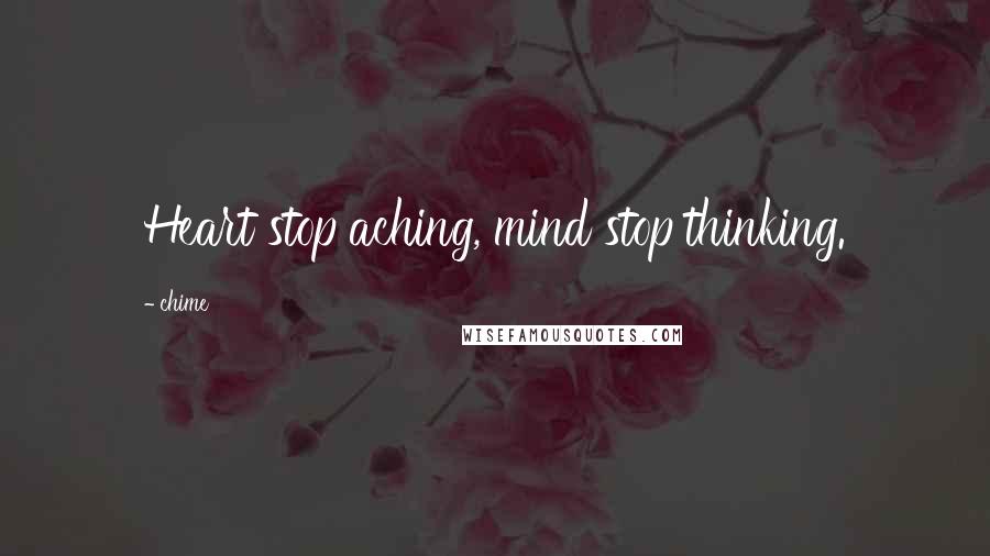 Chime quotes: Heart stop aching, mind stop thinking.