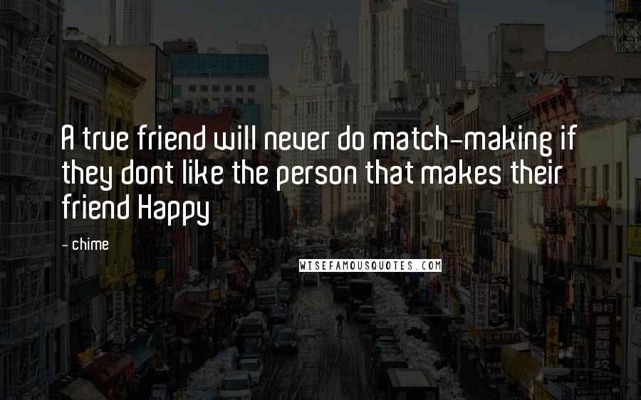 Chime quotes: A true friend will never do match-making if they dont like the person that makes their friend Happy
