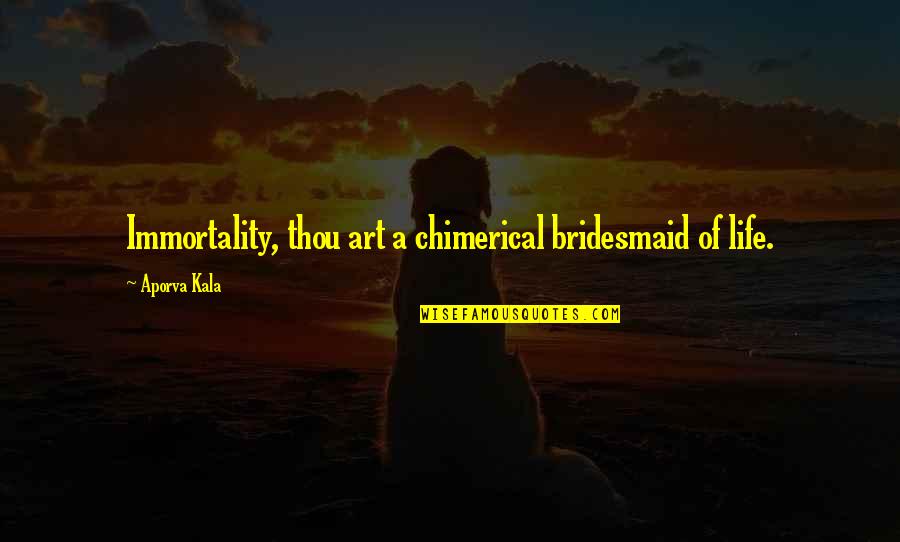 Chimerical Quotes By Aporva Kala: Immortality, thou art a chimerical bridesmaid of life.