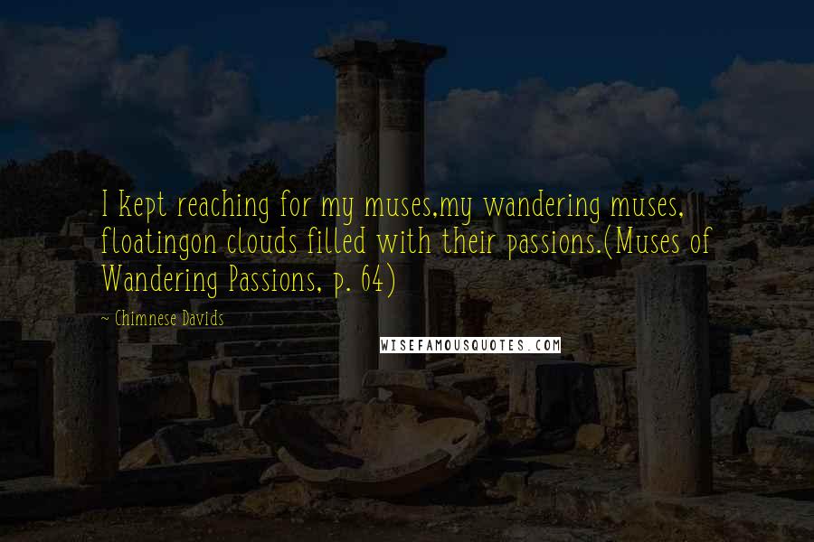 Chimnese Davids quotes: I kept reaching for my muses,my wandering muses, floatingon clouds filled with their passions.(Muses of Wandering Passions, p. 64)