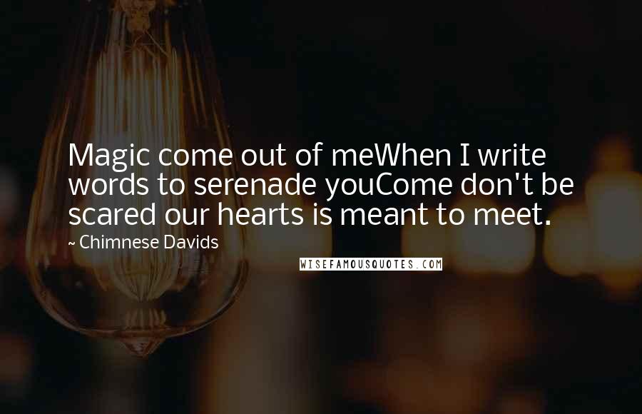 Chimnese Davids quotes: Magic come out of meWhen I write words to serenade youCome don't be scared our hearts is meant to meet.
