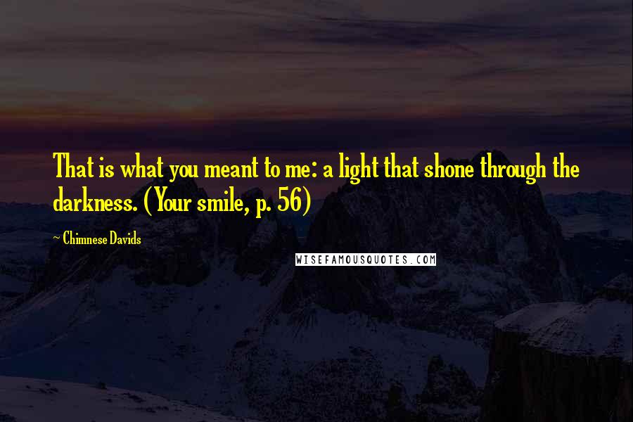 Chimnese Davids quotes: That is what you meant to me: a light that shone through the darkness. (Your smile, p. 56)