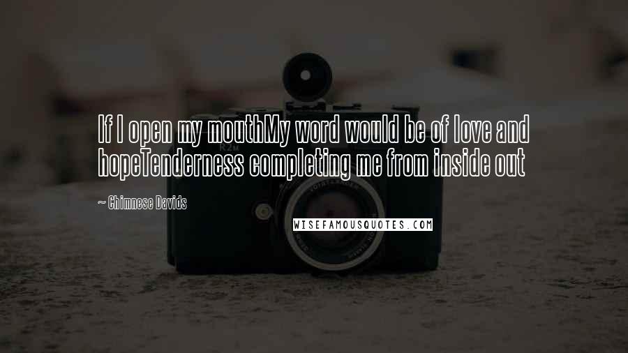 Chimnese Davids quotes: If I open my mouthMy word would be of love and hopeTenderness completing me from inside out