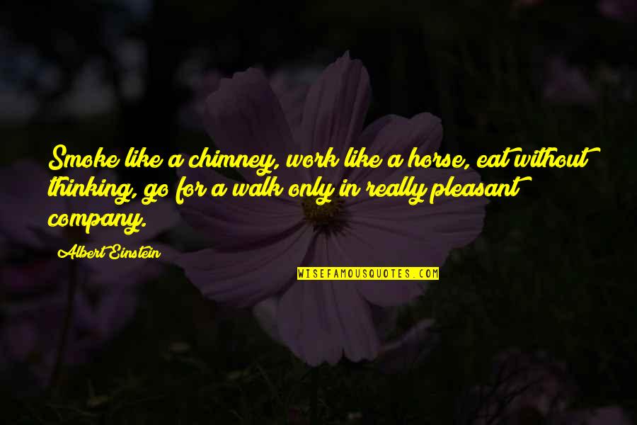 Chimneys Quotes By Albert Einstein: Smoke like a chimney, work like a horse, Chimneys Quotes By Albert Einstein: Smoke like a chimney, work like a horse,