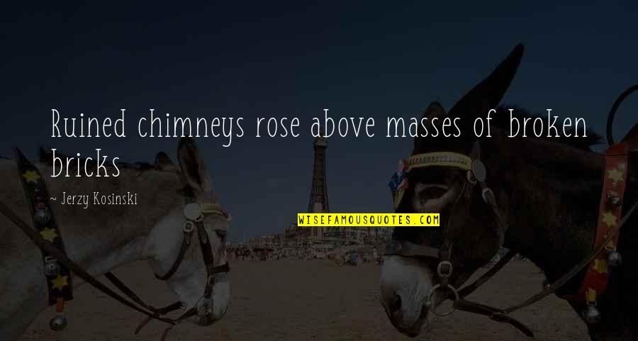 Chimneys Quotes By Jerzy Kosinski: Ruined chimneys rose above masses of broken bricks