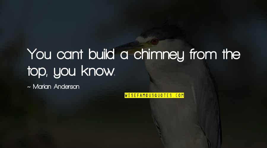 Chimneys Quotes By Marian Anderson: You can't build a chimney from the top, Chimneys Quotes By Marian Anderson: You can't build a chimney from the top,