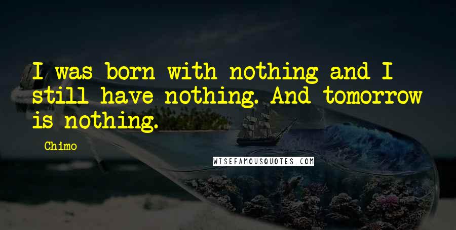 Chimo quotes: I was born with nothing and I still have nothing. And tomorrow is nothing.