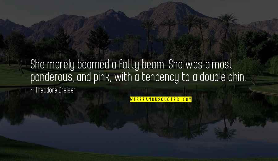 Chin Chin Quotes By Theodore Dreiser: She merely beamed a fatty beam. She was