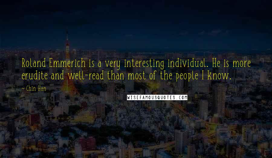 Chin Han quotes: Roland Emmerich is a very interesting individual. He is more erudite and well-read than most of the people I know. Chin Han quotes: Roland Emmerich is a very interesting individual. He is more erudite and well-read than most of the people I know.