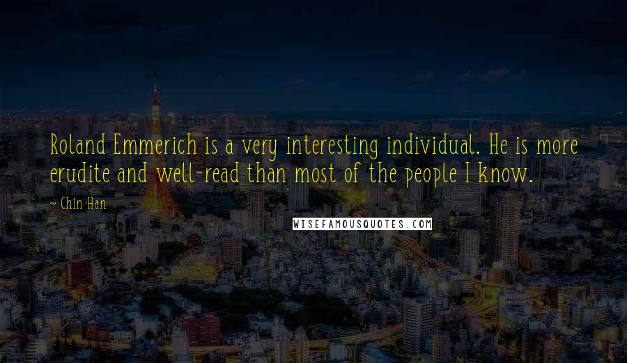 Chin Han quotes: Roland Emmerich is a very interesting individual. He is more erudite and well-read than most of the people I know.