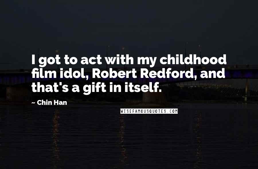 Chin Han quotes: I got to act with my childhood film idol, Robert Redford, and that's a gift in itself.