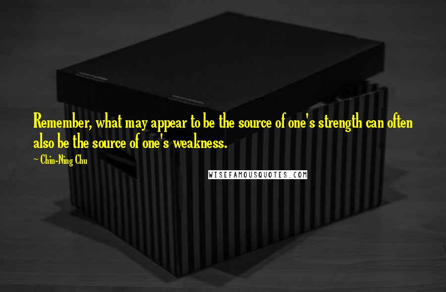 Chin-Ning Chu quotes: Remember, what may appear to be the source of one's strength can often also be the source of one's weakness.